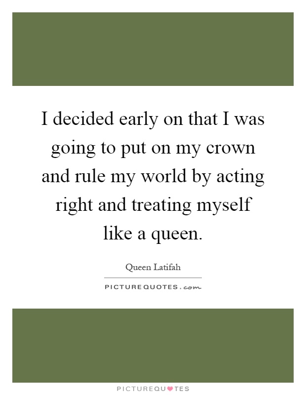 I decided early on that I was going to put on my crown and rule my world by acting right and treating myself like a queen Picture Quote #1