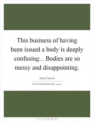 This business of having been issued a body is deeply confusing... Bodies are so messy and disappointing Picture Quote #1
