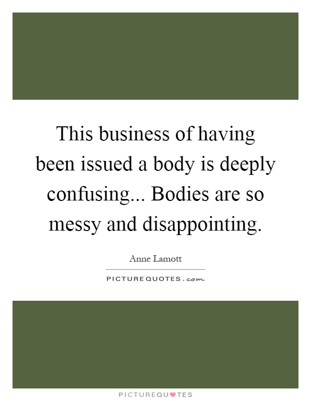 This business of having been issued a body is deeply confusing... Bodies are so messy and disappointing Picture Quote #1