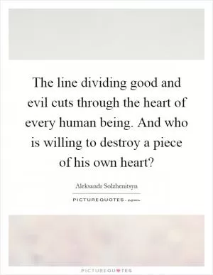 The line dividing good and evil cuts through the heart of every human being. And who is willing to destroy a piece of his own heart? Picture Quote #1