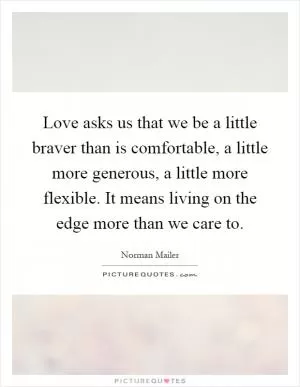Love asks us that we be a little braver than is comfortable, a little more generous, a little more flexible. It means living on the edge more than we care to Picture Quote #1