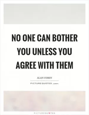 No one can bother you unless you agree with them Picture Quote #1