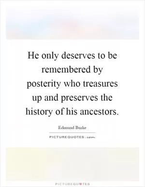 He only deserves to be remembered by posterity who treasures up and preserves the history of his ancestors Picture Quote #1
