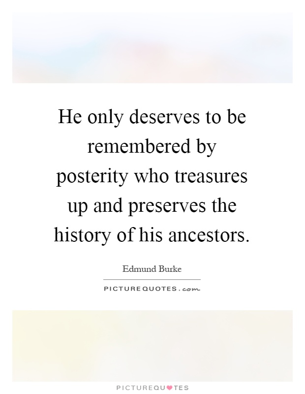 He only deserves to be remembered by posterity who treasures up and preserves the history of his ancestors Picture Quote #1