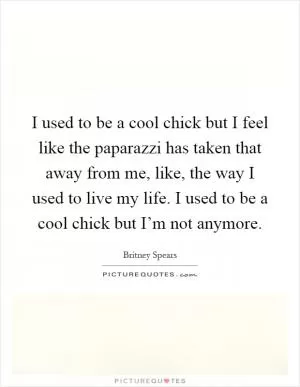 I used to be a cool chick but I feel like the paparazzi has taken that away from me, like, the way I used to live my life. I used to be a cool chick but I’m not anymore Picture Quote #1
