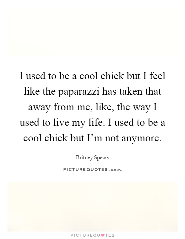 I used to be a cool chick but I feel like the paparazzi has taken that away from me, like, the way I used to live my life. I used to be a cool chick but I'm not anymore Picture Quote #1