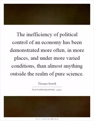 The inefficiency of political control of an economy has been demonstrated more often, in more places, and under more varied conditions, than almost anything outside the realm of pure science Picture Quote #1