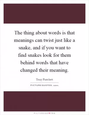 The thing about words is that meanings can twist just like a snake, and if you want to find snakes look for them behind words that have changed their meaning Picture Quote #1