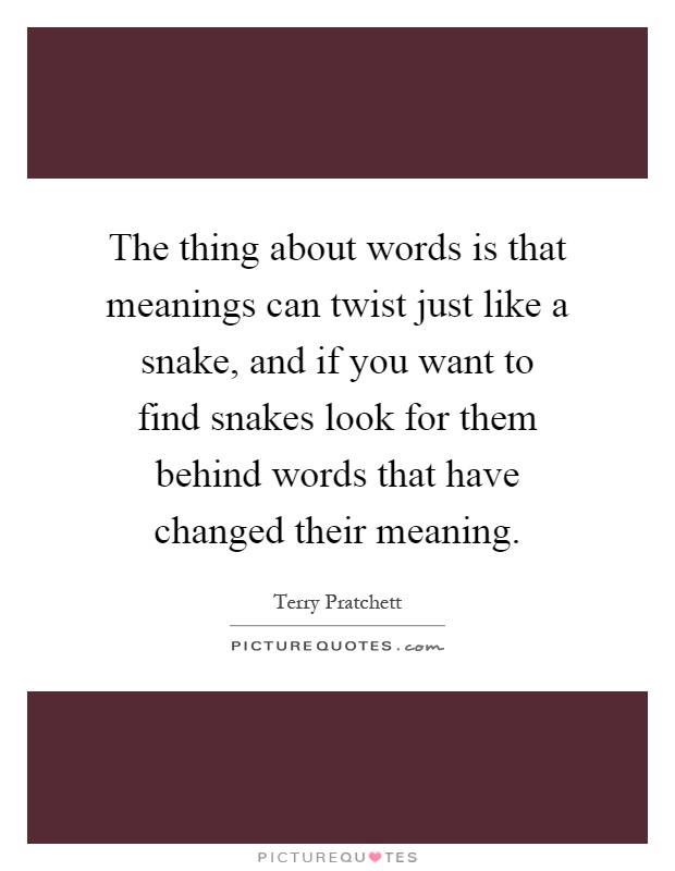 The thing about words is that meanings can twist just like a snake, and if you want to find snakes look for them behind words that have changed their meaning Picture Quote #1