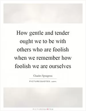 How gentle and tender ought we to be with others who are foolish when we remember how foolish we are ourselves Picture Quote #1