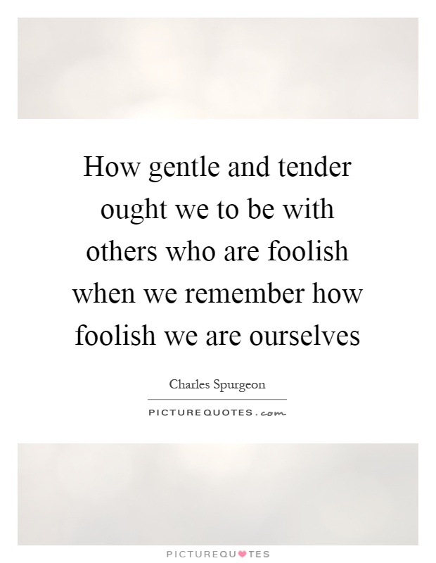 How gentle and tender ought we to be with others who are foolish when we remember how foolish we are ourselves Picture Quote #1