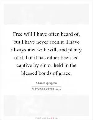 Free will I have often heard of, but I have never seen it. I have always met with will, and plenty of it, but it has either been led captive by sin or held in the blessed bonds of grace Picture Quote #1