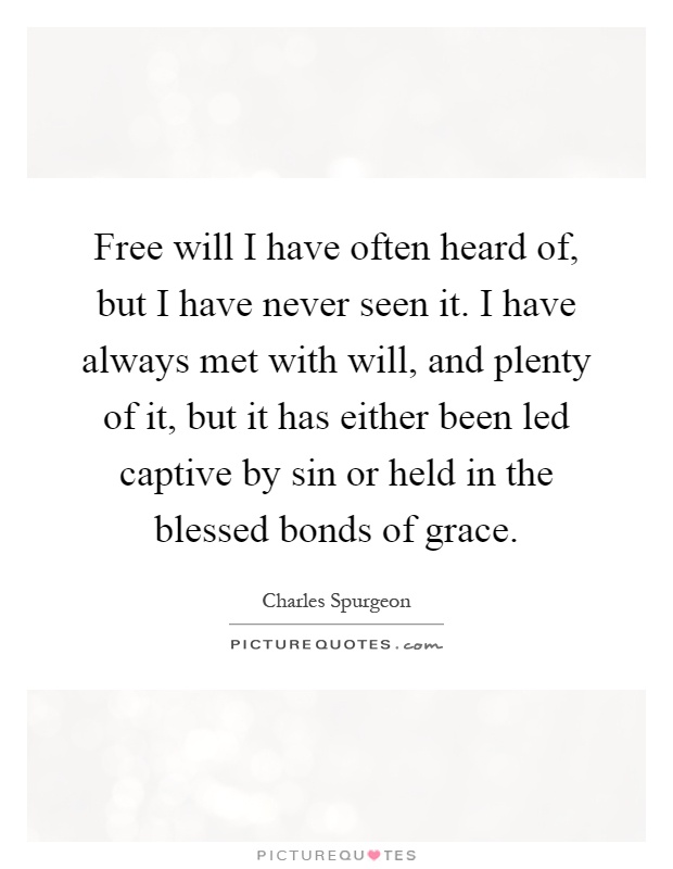 Free will I have often heard of, but I have never seen it. I have always met with will, and plenty of it, but it has either been led captive by sin or held in the blessed bonds of grace Picture Quote #1