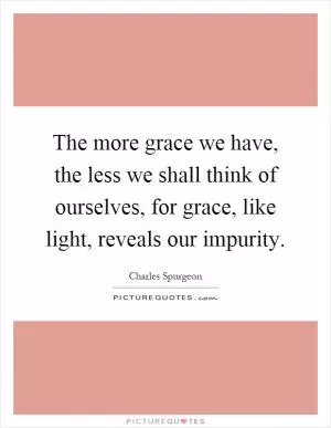 The more grace we have, the less we shall think of ourselves, for grace, like light, reveals our impurity Picture Quote #1