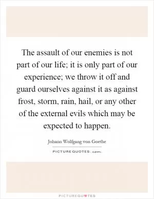 The assault of our enemies is not part of our life; it is only part of our experience; we throw it off and guard ourselves against it as against frost, storm, rain, hail, or any other of the external evils which may be expected to happen Picture Quote #1