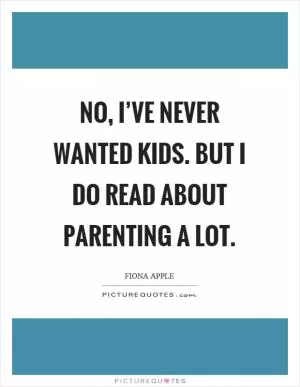 No, I’ve never wanted kids. But I do read about parenting a lot Picture Quote #1