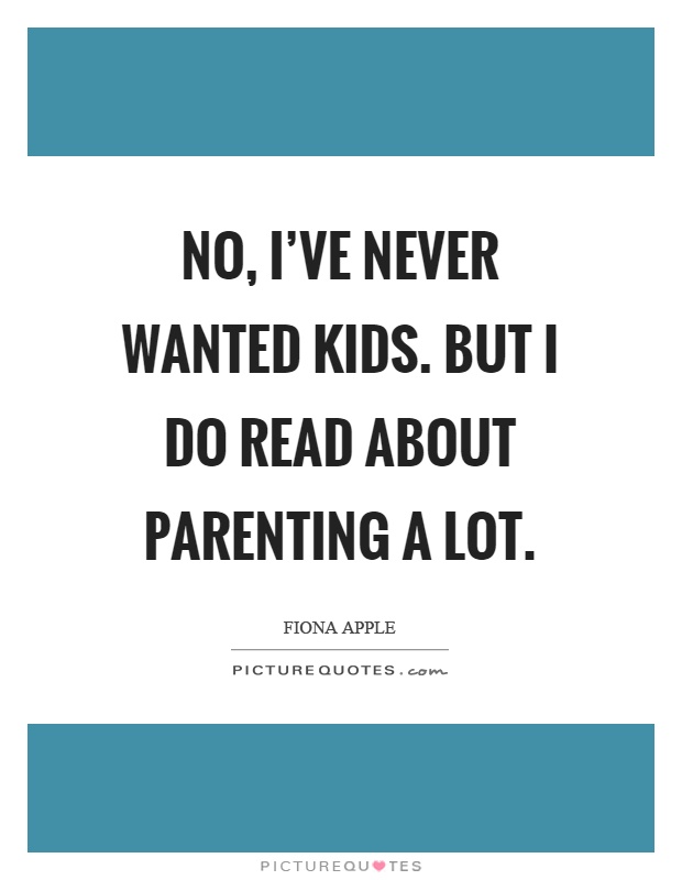 No, I've never wanted kids. But I do read about parenting a lot Picture Quote #1