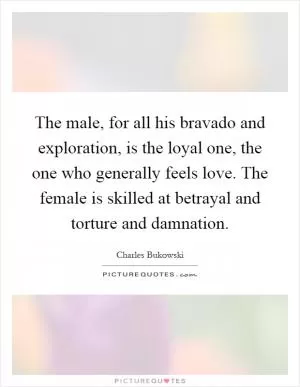 The male, for all his bravado and exploration, is the loyal one, the one who generally feels love. The female is skilled at betrayal and torture and damnation Picture Quote #1