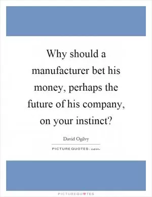 Why should a manufacturer bet his money, perhaps the future of his company, on your instinct? Picture Quote #1