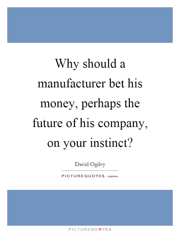 Why should a manufacturer bet his money, perhaps the future of his company, on your instinct? Picture Quote #1