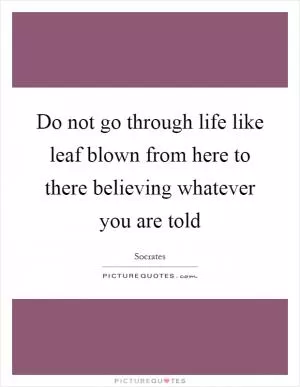 Do not go through life like leaf blown from here to there believing whatever you are told Picture Quote #1