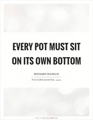 Every pot must sit on its own bottom Picture Quote #1