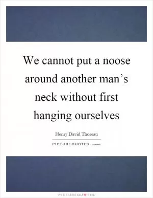 We cannot put a noose around another man’s neck without first hanging ourselves Picture Quote #1