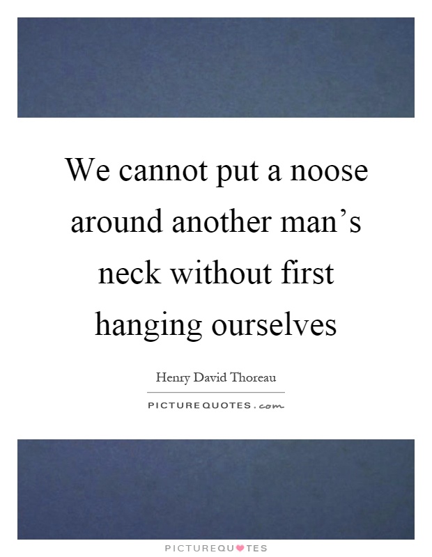 We cannot put a noose around another man's neck without first hanging ourselves Picture Quote #1