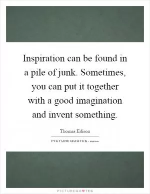 Inspiration can be found in a pile of junk. Sometimes, you can put it together with a good imagination and invent something Picture Quote #1