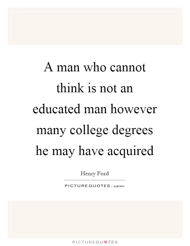 A man who cannot think is not an educated man however many college degrees he may have acquired Picture Quote #1