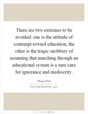 There are two extremes to be avoided: one is the attitude of contempt toward education, the other is the tragic snobbery of assuming that marching through an educational system is a sure cure for ignorance and mediocrity Picture Quote #1