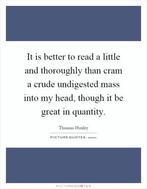 It is better to read a little and thoroughly than cram a crude undigested mass into my head, though it be great in quantity Picture Quote #1