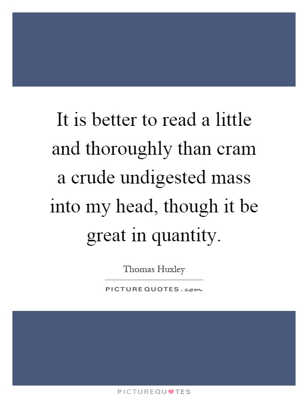 It is better to read a little and thoroughly than cram a crude undigested mass into my head, though it be great in quantity Picture Quote #1