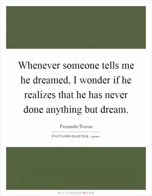 Whenever someone tells me he dreamed, I wonder if he realizes that he has never done anything but dream Picture Quote #1