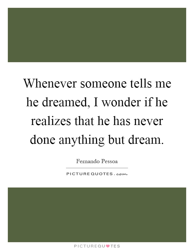 Whenever someone tells me he dreamed, I wonder if he realizes that he has never done anything but dream Picture Quote #1