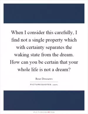 When I consider this carefully, I find not a single property which with certainty separates the waking state from the dream. How can you be certain that your whole life is not a dream? Picture Quote #1