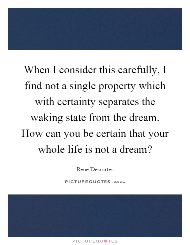 When I consider this carefully, I find not a single property which with certainty separates the waking state from the dream. How can you be certain that your whole life is not a dream? Picture Quote #1