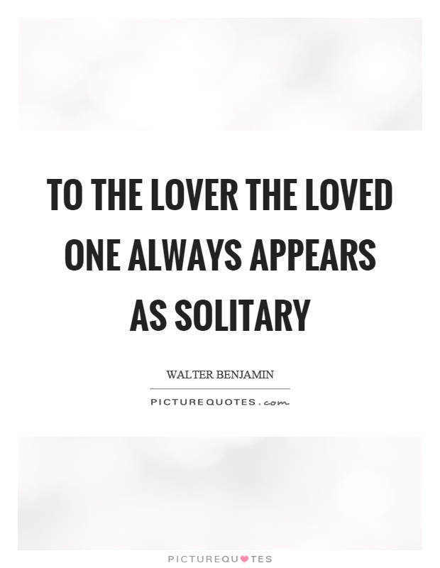 To the lover the loved one always appears as solitary Picture Quote #1