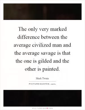 The only very marked difference between the average civilized man and the average savage is that the one is gilded and the other is painted Picture Quote #1