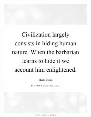Civilization largely consists in hiding human nature. When the barbarian learns to hide it we account him enlightened Picture Quote #1