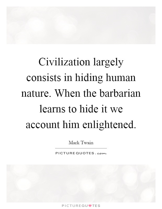 Civilization largely consists in hiding human nature. When the barbarian learns to hide it we account him enlightened Picture Quote #1