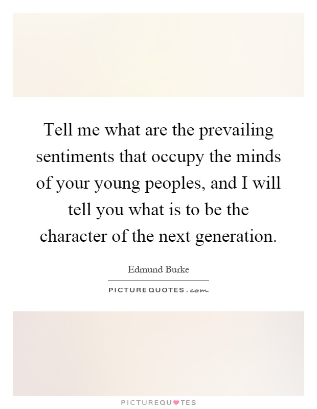 Tell me what are the prevailing sentiments that occupy the minds of your young peoples, and I will tell you what is to be the character of the next generation Picture Quote #1
