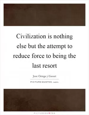 Civilization is nothing else but the attempt to reduce force to being the last resort Picture Quote #1