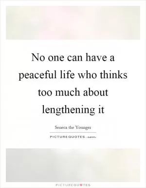 No one can have a peaceful life who thinks too much about lengthening it Picture Quote #1