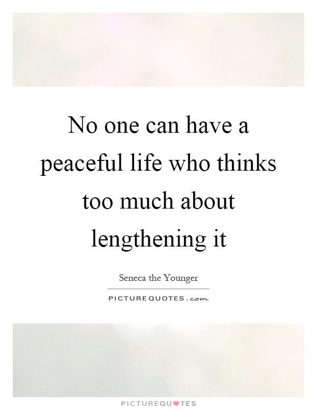 No one can have a peaceful life who thinks too much about lengthening it Picture Quote #1