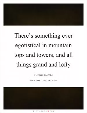 There’s something ever egotistical in mountain tops and towers, and all things grand and lofty Picture Quote #1