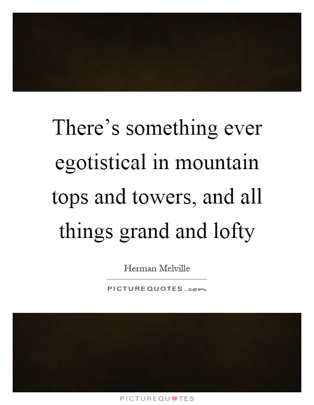 There's something ever egotistical in mountain tops and towers, and all things grand and lofty Picture Quote #1