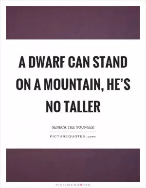 A dwarf can stand on a mountain, he’s no taller Picture Quote #1