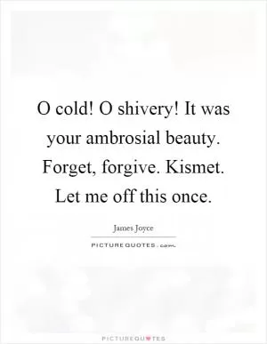 O cold! O shivery! It was your ambrosial beauty. Forget, forgive. Kismet. Let me off this once Picture Quote #1