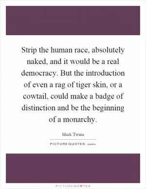 Strip the human race, absolutely naked, and it would be a real democracy. But the introduction of even a rag of tiger skin, or a cowtail, could make a badge of distinction and be the beginning of a monarchy Picture Quote #1
